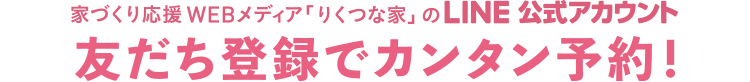 家づくり応援WEBメディア「りくつないえ」のLINE公式アカウント 友だち登録でカンタン予約!