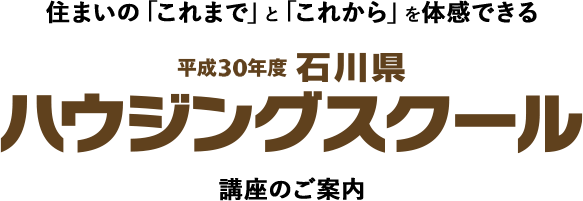 住まいの「これまで」と「これから」を体感できる 平成30年度石川県ハウジングスクール 講座のご案内